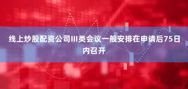 线上炒股配资公司Ⅲ类会议一般安排在申请后75日内召开
