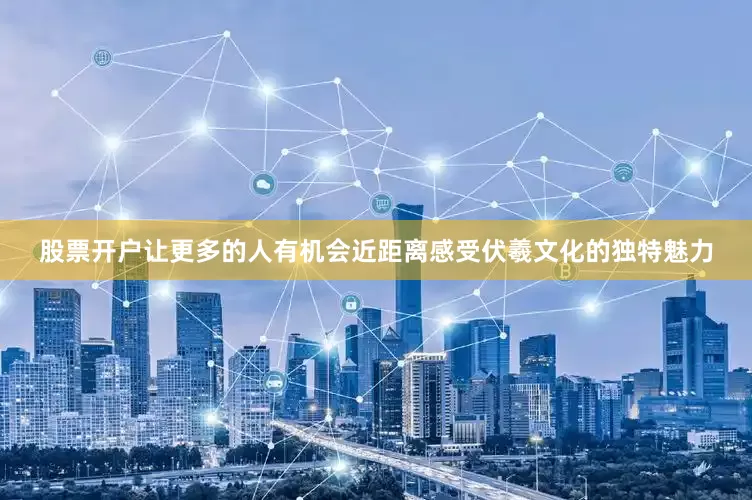 股票开户让更多的人有机会近距离感受伏羲文化的独特魅力
