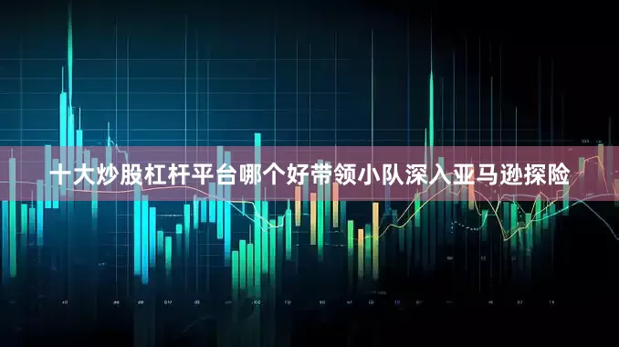 十大炒股杠杆平台哪个好带领小队深入亚马逊探险