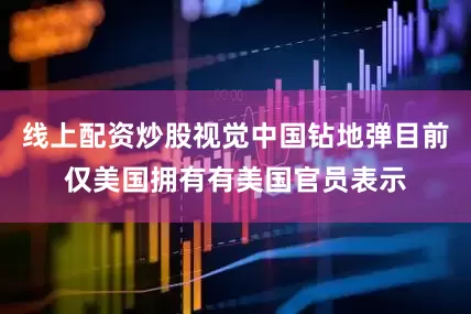 线上配资炒股视觉中国钻地弹目前仅美国拥有有美国官员表示