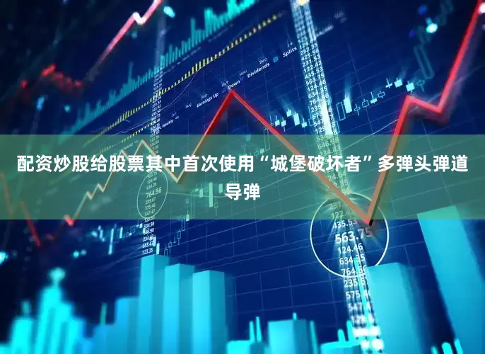 配资炒股给股票其中首次使用“城堡破坏者”多弹头弹道导弹