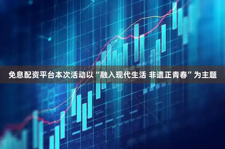 免息配资平台本次活动以“融入现代生活 非遗正青春”为主题