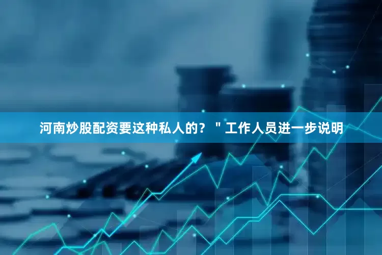 河南炒股配资要这种私人的？＂工作人员进一步说明