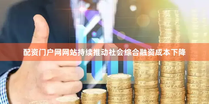 配资门户网网站持续推动社会综合融资成本下降
