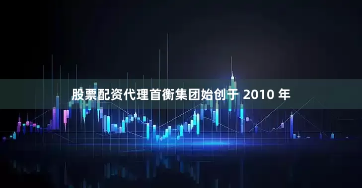 股票配资代理首衡集团始创于 2010 年