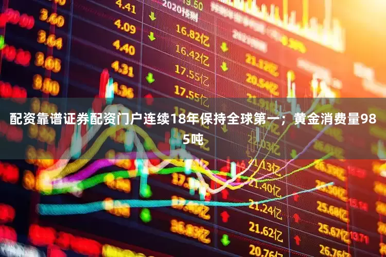 配资靠谱证券配资门户连续18年保持全球第一；黄金消费量985吨