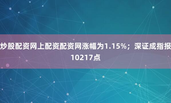 炒股配资网上配资配资网涨幅为1.15%；深证成指报10217点