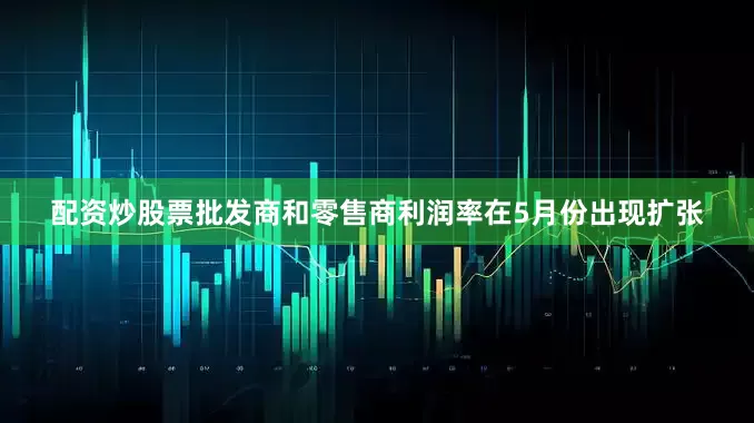 配资炒股票批发商和零售商利润率在5月份出现扩张