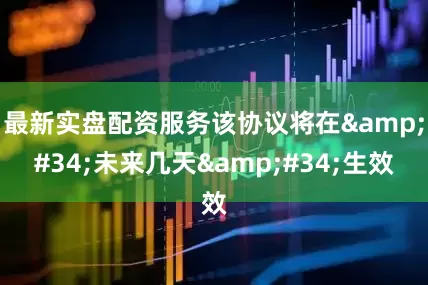 最新实盘配资服务该协议将在&#34;未来几天&#34;生效