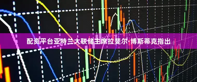 配资平台亚特兰大联储主席拉斐尔·博斯蒂克指出
