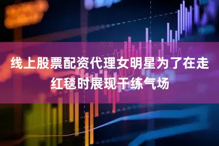 线上股票配资代理女明星为了在走红毯时展现干练气场