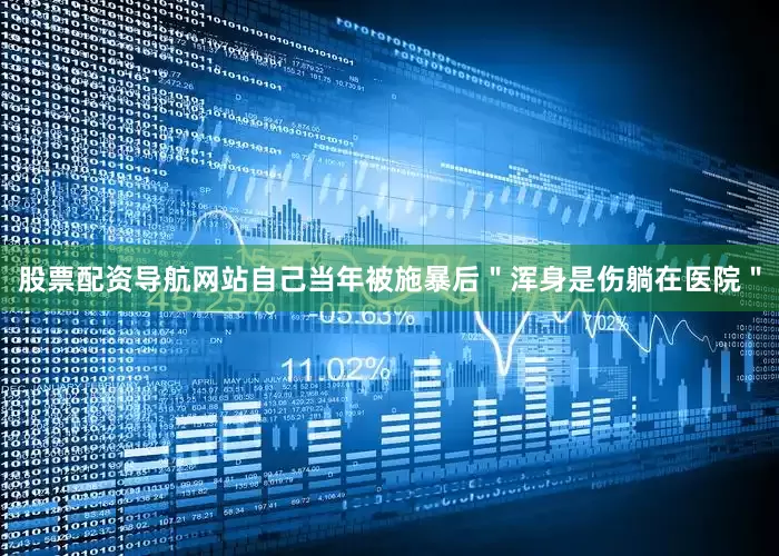 股票配资导航网站自己当年被施暴后＂浑身是伤躺在医院＂
