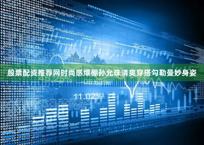 股票配资推荐网时尚感爆棚孙允珠清爽穿搭勾勒曼妙身姿