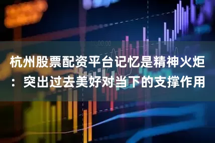 杭州股票配资平台记忆是精神火炬：突出过去美好对当下的支撑作用