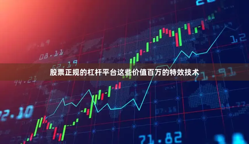 股票正规的杠杆平台这些价值百万的特效技术