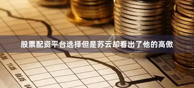 股票配资平台选择但是苏云却看出了他的高傲