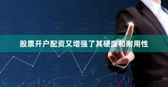 股票开户配资又增强了其硬度和耐用性