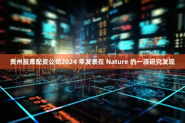 贵州股票配资公司2024 年发表在 Nature 的一项研究发现