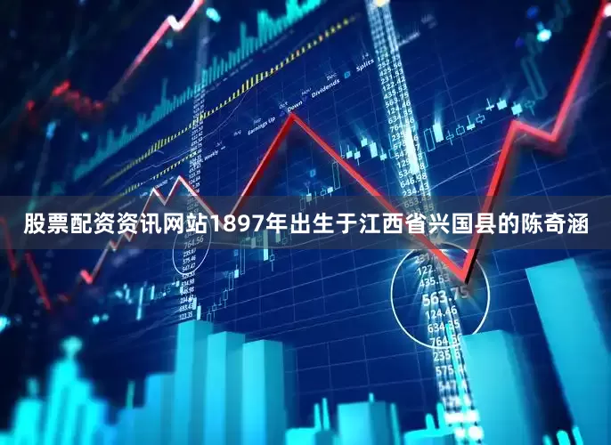 股票配资资讯网站1897年出生于江西省兴国县的陈奇涵