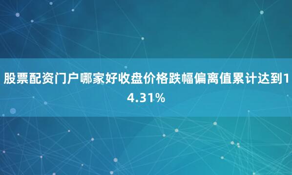 股票配资门户哪家好收盘价格跌幅偏离值累计达到14.31%