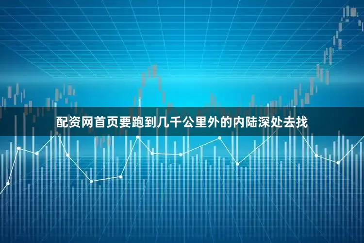 配资网首页要跑到几千公里外的内陆深处去找