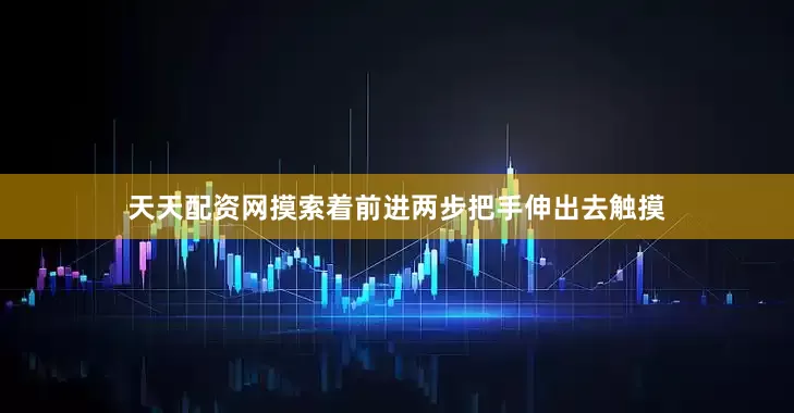 天天配资网摸索着前进两步把手伸出去触摸