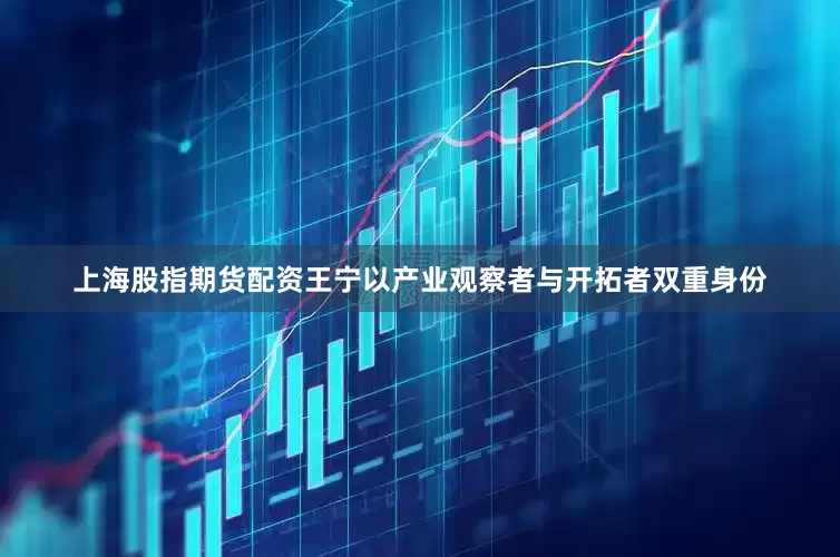 上海股指期货配资王宁以产业观察者与开拓者双重身份