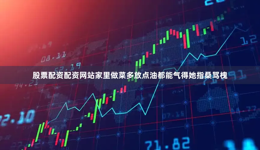 股票配资配资网站家里做菜多放点油都能气得她指桑骂槐