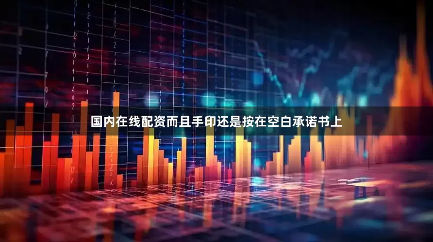 国内在线配资而且手印还是按在空白承诺书上