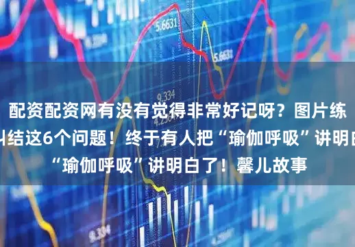 配资配资网有没有觉得非常好记呀？图片练习瑜伽千万别纠结这6个问题！终于有人把“瑜伽呼吸”讲明白了！馨儿故事
