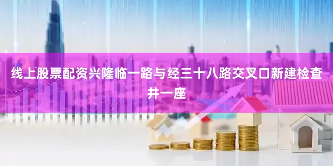 线上股票配资兴隆临一路与经三十八路交叉口新建检查井一座