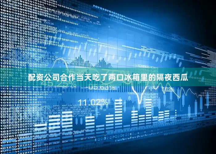 配资公司合作当天吃了两口冰箱里的隔夜西瓜