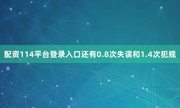 配资114平台登录入口还有0.8次失误和1.4次犯规