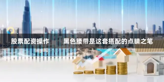 股票配资操作        黑色腰带是这套搭配的点睛之笔