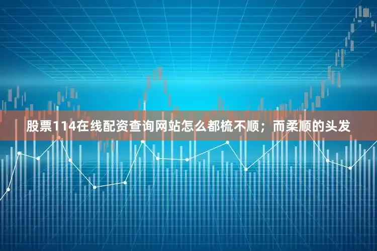 股票114在线配资查询网站怎么都梳不顺；而柔顺的头发