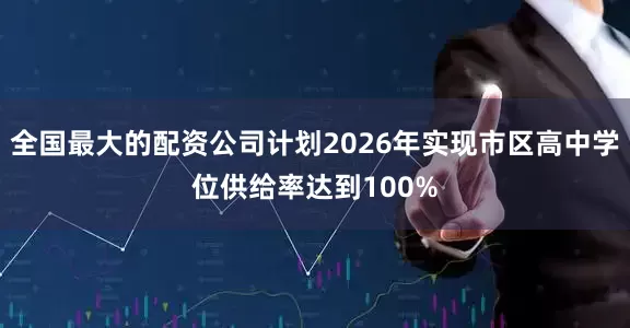全国最大的配资公司计划2026年实现市区高中学位供给率达到100%