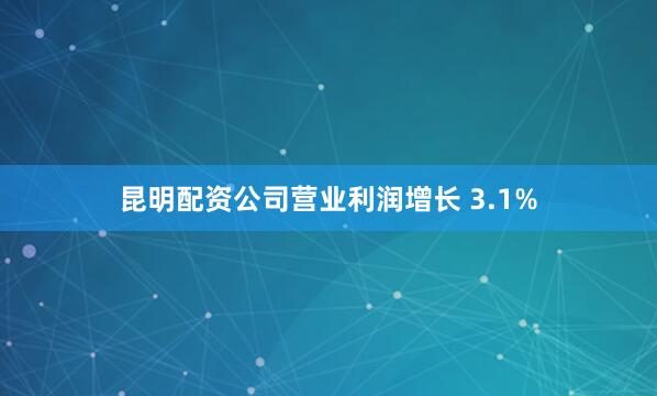 昆明配资公司营业利润增长 3.1%