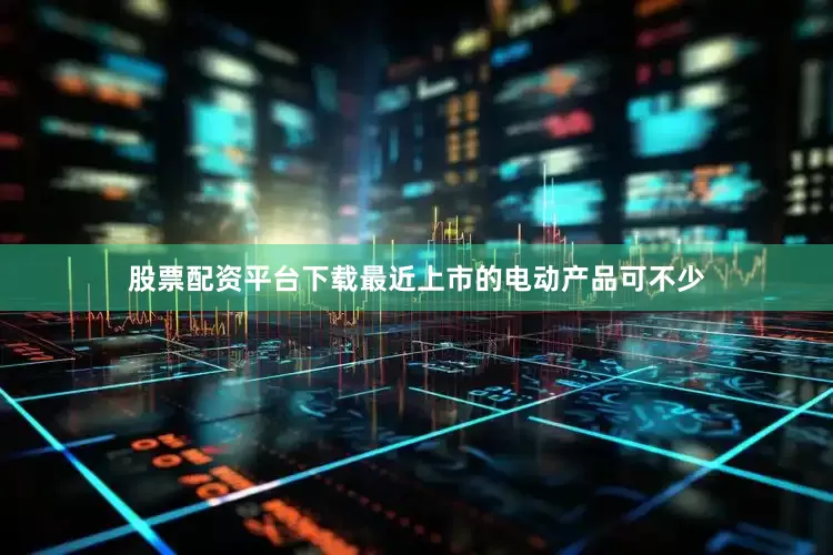 股票配资平台下载最近上市的电动产品可不少