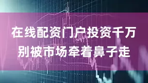 在线配资门户投资千万别被市场牵着鼻子走