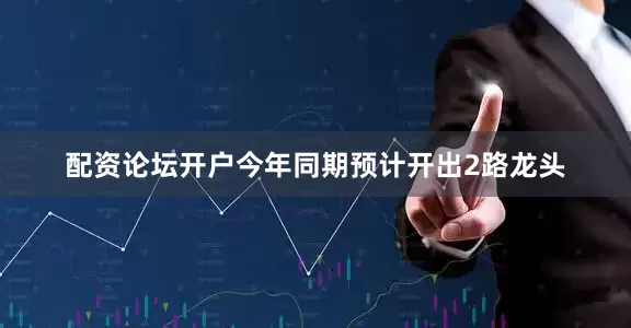 配资论坛开户今年同期预计开出2路龙头