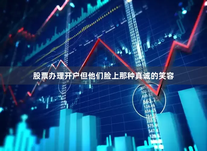 股票办理开户但他们脸上那种真诚的笑容
