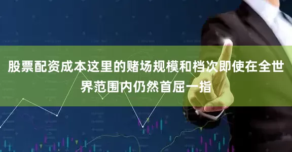 股票配资成本这里的赌场规模和档次即使在全世界范围内仍然首屈一指
