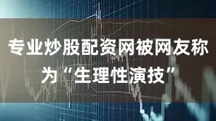 专业炒股配资网被网友称为“生理性演技”