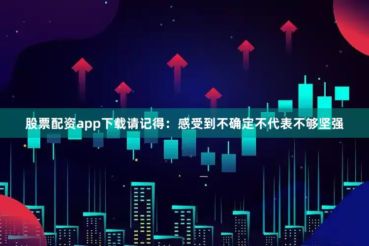 股票配资app下载请记得：感受到不确定不代表不够坚强