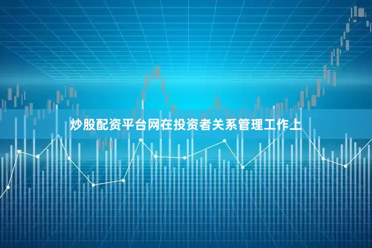 炒股配资平台网在投资者关系管理工作上