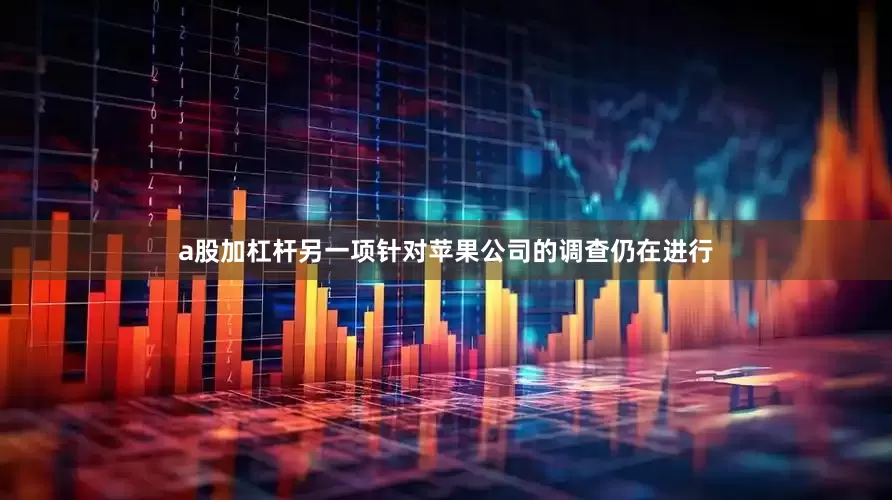 a股加杠杆另一项针对苹果公司的调查仍在进行