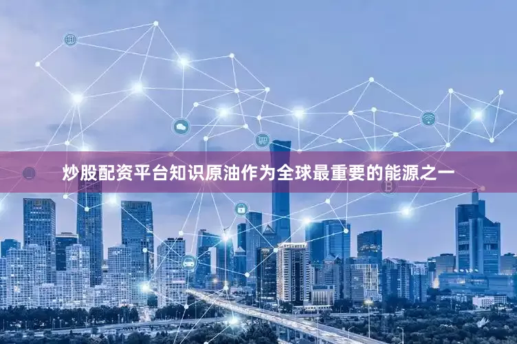 炒股配资平台知识原油作为全球最重要的能源之一