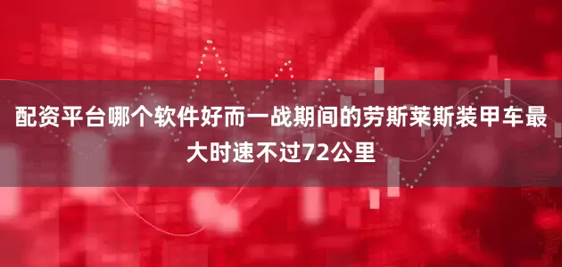 配资平台哪个软件好而一战期间的劳斯莱斯装甲车最大时速不过72公里