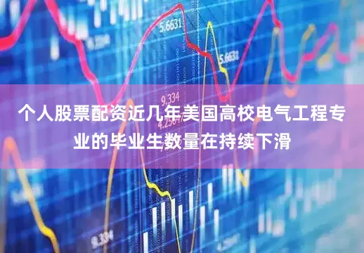 个人股票配资近几年美国高校电气工程专业的毕业生数量在持续下滑