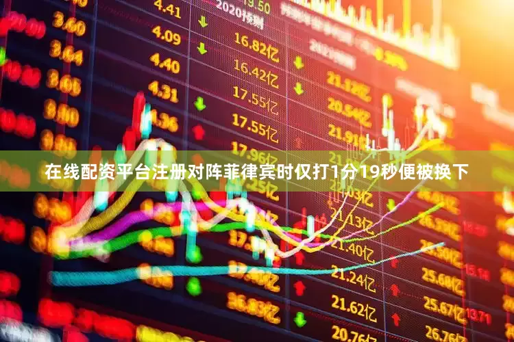 在线配资平台注册对阵菲律宾时仅打1分19秒便被换下